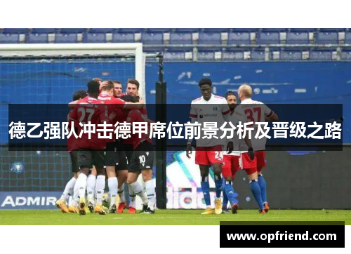 德乙强队冲击德甲席位前景分析及晋级之路 德乙强队冲击德甲席位前景分析及晋级之路