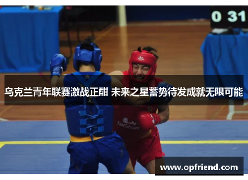 乌克兰青年联赛激战正酣 未来之星蓄势待发成就无限可能