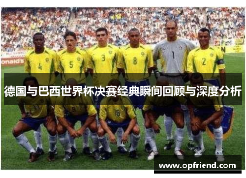 德国与巴西世界杯决赛经典瞬间回顾与深度分析 德国与巴西世界杯决赛经典瞬间回顾与深度分析