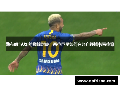 勒布朗与Uzi的巅峰对决：两位巨星如何在各自领域书写传奇