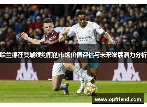 哈兰德在曼城续约前的市场价值评估与未来发展潜力分析