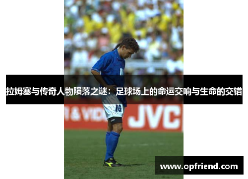 拉姆塞与传奇人物陨落之谜:足球场上的命运交响与生命的交错 拉姆塞与传奇人物陨落之谜:足球场上的命运交响与生命的交错