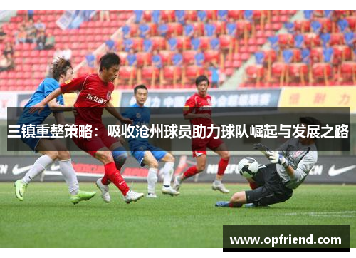 三镇重整策略：吸收沧州球员助力球队崛起与发展之路