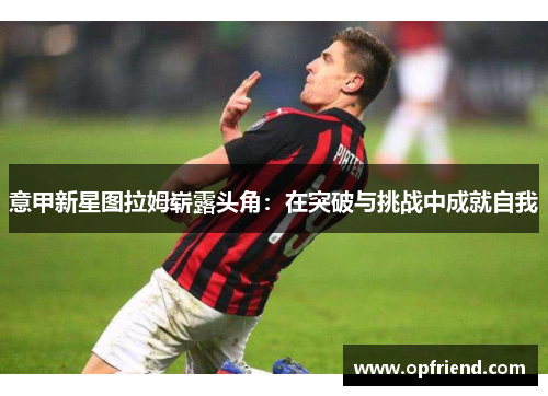 意甲新星图拉姆崭露头角：在突破与挑战中成就自我