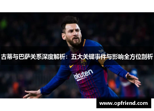 古蒂与巴萨关系深度解析：五大关键事件与影响全方位剖析