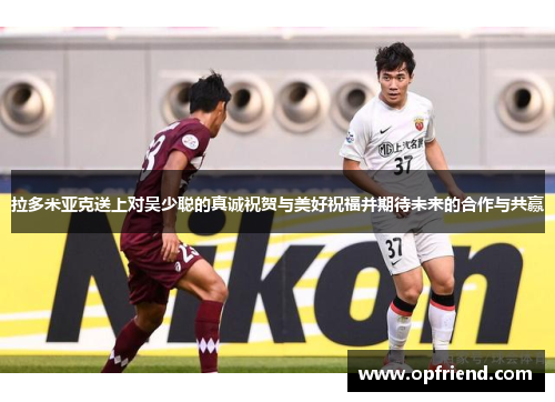 拉多米亚克送上对吴少聪的真诚祝贺与美好祝福并期待未来的合作与共赢 拉多米亚克送上对吴少聪的真诚祝贺与美好祝福并期待未来的合作与共赢