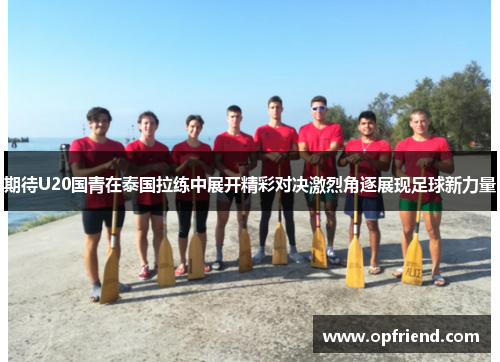 期待U20国青在泰国拉练中展开精彩对决激烈角逐展现足球新力量