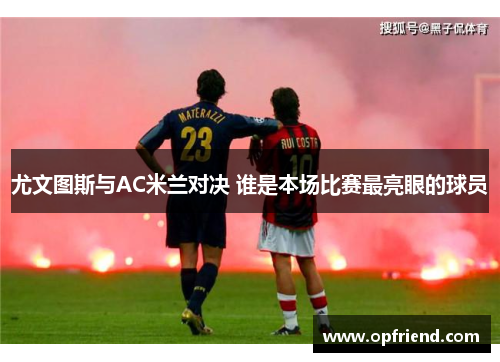 尤文图斯与AC米兰对决 谁是本场比赛最亮眼的球员