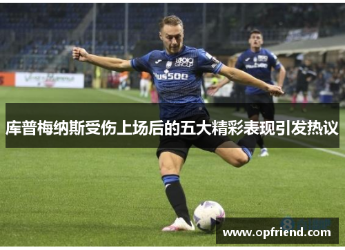 库普梅纳斯受伤上场后的五大精彩表现引发热议 库普梅纳斯受伤上场后的五大精彩表现引发热议