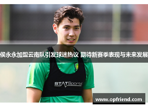 侯永永加盟云南队引发球迷热议 期待新赛季表现与未来发展