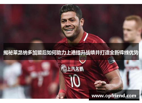 揭秘莱昂纳多加盟后如何助力上港提升战绩并打造全新锋线优势 揭秘莱昂纳多加盟后如何助力上港提升战绩并打造全新锋线优势