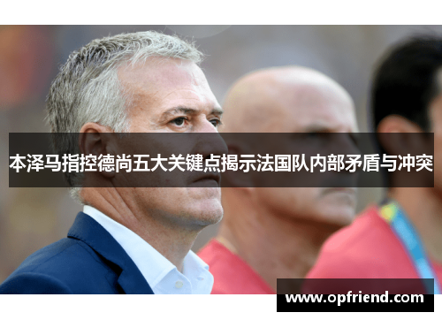 本泽马指控德尚五大关键点揭示法国队内部矛盾与冲突 本泽马指控德尚五大关键点揭示法国队内部矛盾与冲突