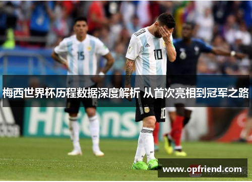 梅西世界杯历程数据深度解析 从首次亮相到冠军之路