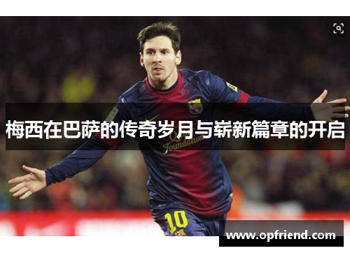 梅西在巴萨的传奇岁月与崭新篇章的开启