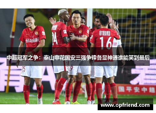 中超冠军之争：泰山申花国安三强争锋各显神通谁能笑到最后