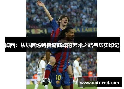 梅西:从绿茵场到传奇巅峰的艺术之路与历史印记 梅西:从绿茵场到传奇巅峰的艺术之路与历史印记