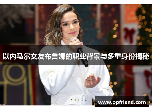 以内马尔女友布鲁娜的职业背景与多重身份揭秘 以内马尔女友布鲁娜的职业背景与多重身份揭秘