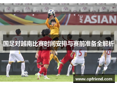 国足对越南比赛时间安排与赛前准备全解析 国足对越南比赛时间安排与赛前准备全解析