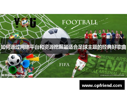 如何通过网络平台和资源挖掘最适合足球主题的经典好歌曲 如何通过网络平台和资源挖掘最适合足球主题的经典好歌曲