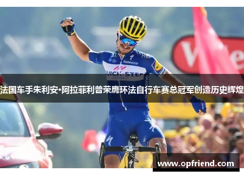 法国车手朱利安·阿拉菲利普荣膺环法自行车赛总冠军创造历史辉煌 法国车手朱利安·阿拉菲利普荣膺环法自行车赛总冠军创造历史辉煌
