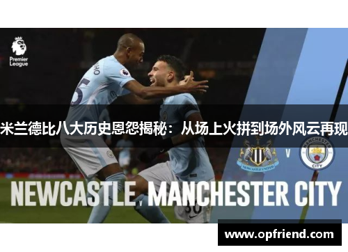 米兰德比八大历史恩怨揭秘：从场上火拼到场外风云再现