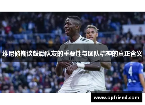 维尼修斯谈鼓励队友的重要性与团队精神的真正含义