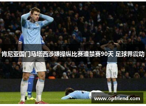 肯尼亚国门马塔西涉嫌操纵比赛遭禁赛90天 足球界震动