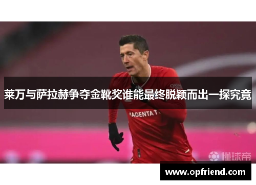莱万与萨拉赫争夺金靴奖谁能最终脱颖而出一探究竟 莱万与萨拉赫争夺金靴奖谁能最终脱颖而出一探究竟