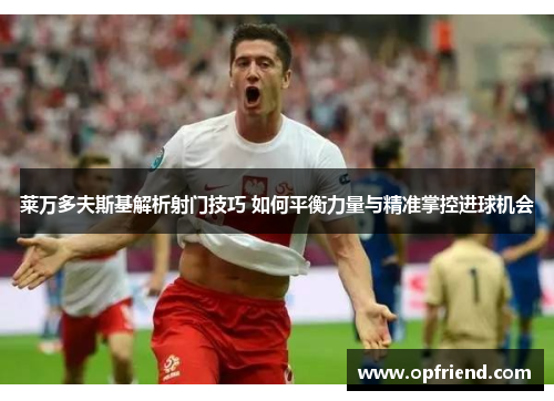 莱万多夫斯基解析射门技巧 如何平衡力量与精准掌控进球机会