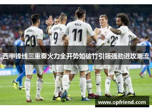 西甲锋线三重奏火力全开势如破竹引领强劲进攻潮流 西甲锋线三重奏火力全开势如破竹引领强劲进攻潮流