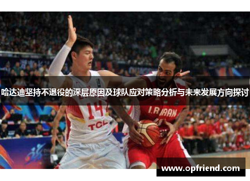 哈达迪坚持不退役的深层原因及球队应对策略分析与未来发展方向探讨