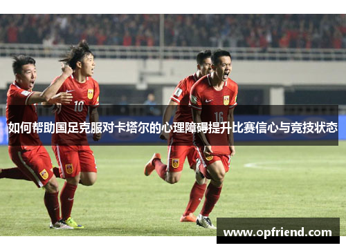 如何帮助国足克服对卡塔尔的心理障碍提升比赛信心与竞技状态