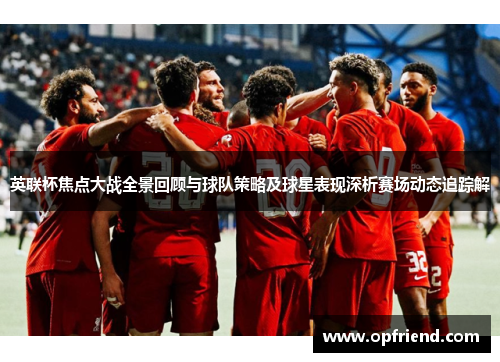 英联杯焦点大战全景回顾与球队策略及球星表现深析赛场动态追踪解