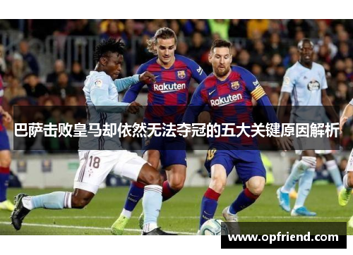 巴萨击败皇马却依然无法夺冠的五大关键原因解析