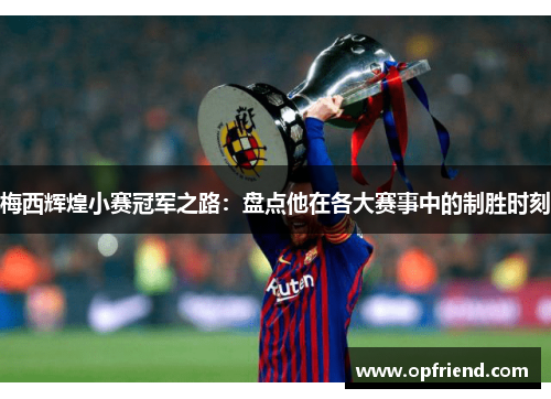 梅西辉煌小赛冠军之路：盘点他在各大赛事中的制胜时刻