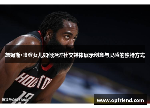 詹姆斯·哈登女儿如何通过社交媒体展示创意与灵感的独特方式